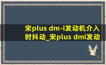 宋plus dm-i发动机介入时抖动_宋plus dmi发动机抖动